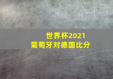 世界杯2021葡萄牙对德国比分