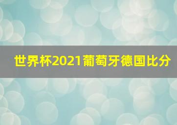 世界杯2021葡萄牙德国比分