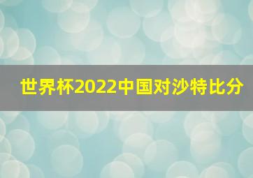 世界杯2022中国对沙特比分