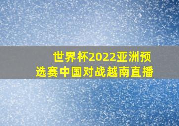 世界杯2022亚洲预选赛中国对战越南直播