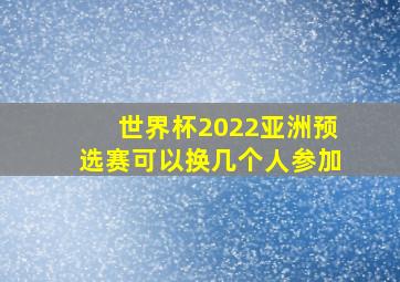 世界杯2022亚洲预选赛可以换几个人参加