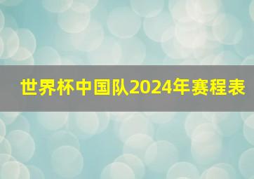 世界杯中国队2024年赛程表