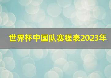 世界杯中国队赛程表2023年