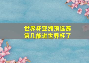 世界杯亚洲预选赛第几能进世界杯了