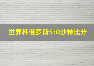 世界杯俄罗斯5:0沙特比分