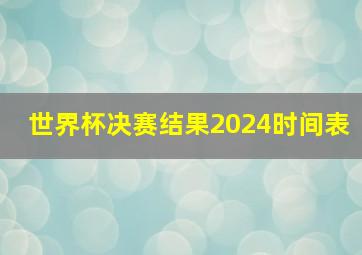 世界杯决赛结果2024时间表