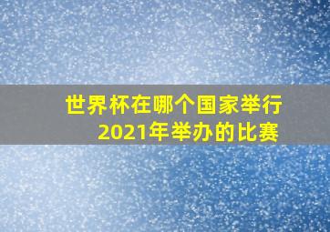 世界杯在哪个国家举行2021年举办的比赛