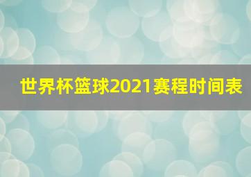 世界杯篮球2021赛程时间表