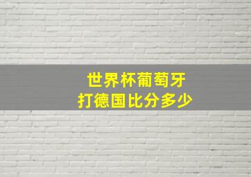 世界杯葡萄牙打德国比分多少