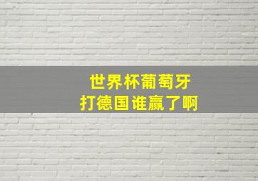 世界杯葡萄牙打德国谁赢了啊