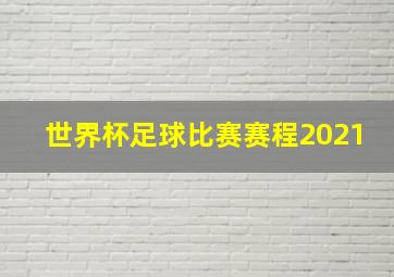 世界杯足球比赛赛程2021