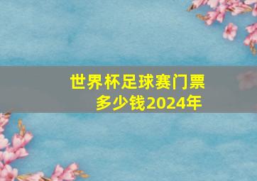 世界杯足球赛门票多少钱2024年