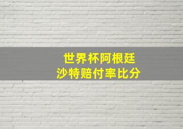 世界杯阿根廷沙特赔付率比分