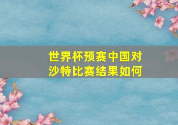 世界杯预赛中国对沙特比赛结果如何