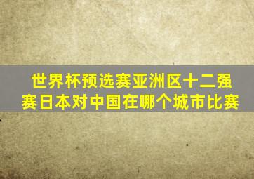 世界杯预选赛亚洲区十二强赛日本对中国在哪个城市比赛