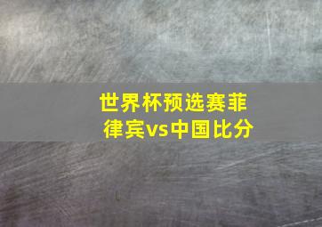 世界杯预选赛菲律宾vs中国比分