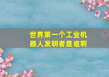 世界第一个工业机器人发明者是谁啊