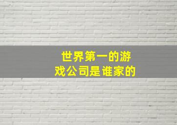 世界第一的游戏公司是谁家的