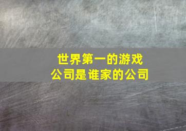 世界第一的游戏公司是谁家的公司