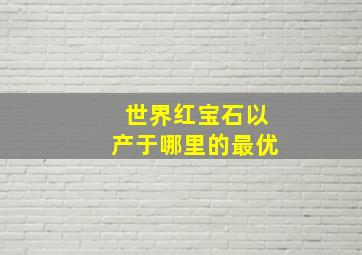 世界红宝石以产于哪里的最优