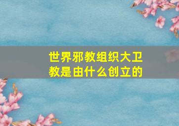 世界邪教组织大卫教是由什么创立的