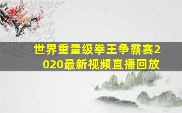 世界重量级拳王争霸赛2020最新视频直播回放