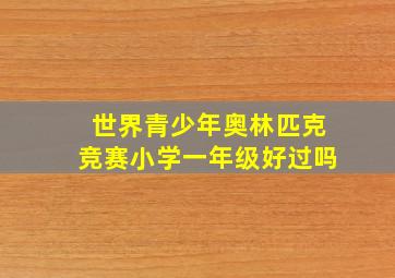 世界青少年奥林匹克竞赛小学一年级好过吗