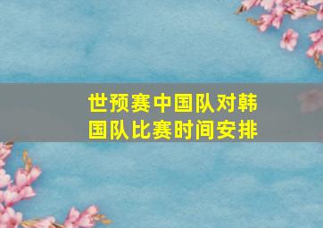 世预赛中国队对韩国队比赛时间安排