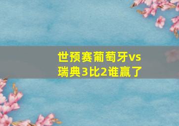 世预赛葡萄牙vs瑞典3比2谁赢了