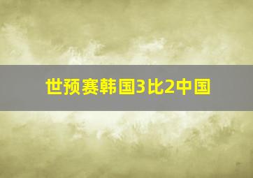 世预赛韩国3比2中国