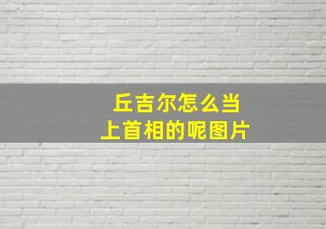 丘吉尔怎么当上首相的呢图片