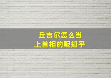 丘吉尔怎么当上首相的呢知乎