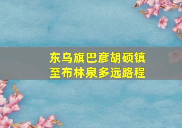 东乌旗巴彦胡硕镇至布林泉多远路程