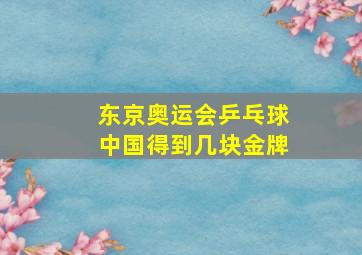 东京奥运会乒乓球中国得到几块金牌