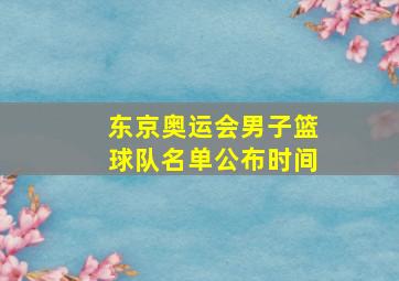 东京奥运会男子篮球队名单公布时间