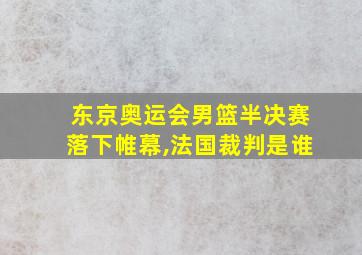 东京奥运会男篮半决赛落下帷幕,法国裁判是谁