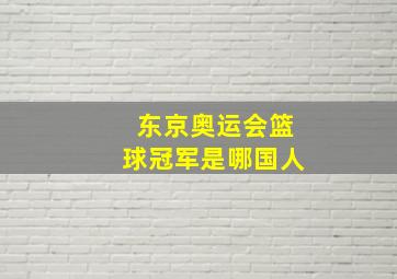 东京奥运会篮球冠军是哪国人