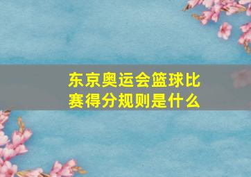 东京奥运会篮球比赛得分规则是什么