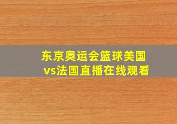 东京奥运会篮球美国vs法国直播在线观看