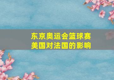 东京奥运会篮球赛美国对法国的影响