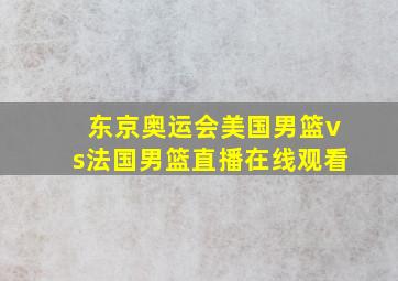 东京奥运会美国男篮vs法国男篮直播在线观看