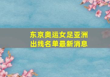 东京奥运女足亚洲出线名单最新消息