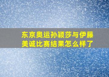 东京奥运孙颖莎与伊藤美诚比赛结果怎么样了