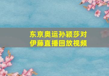 东京奥运孙颖莎对伊藤直播回放视频