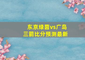 东京绿茵vs广岛三箭比分预测最新