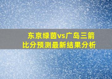 东京绿茵vs广岛三箭比分预测最新结果分析