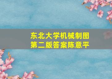 东北大学机械制图第二版答案陈意平