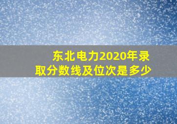 东北电力2020年录取分数线及位次是多少