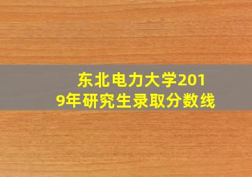 东北电力大学2019年研究生录取分数线