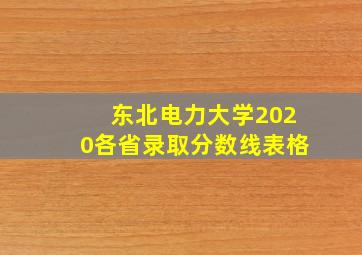 东北电力大学2020各省录取分数线表格